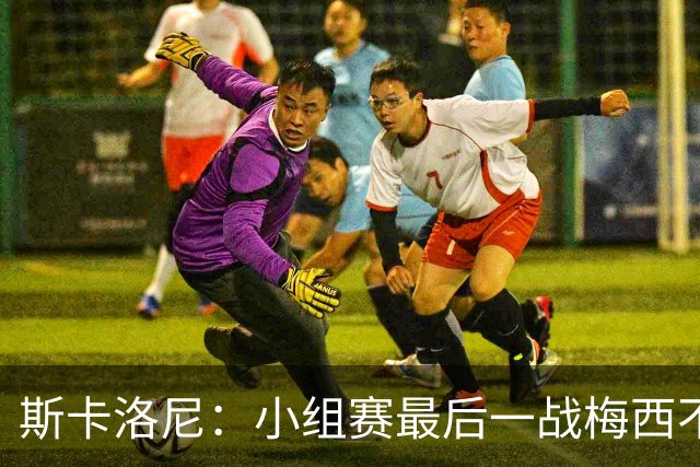 斯卡洛尼：小组赛最后一战梅西不会首发 这是最好的决定