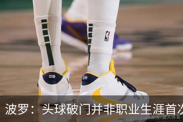 波罗：头球破门并非职业生涯首次，皮球的落点很合适