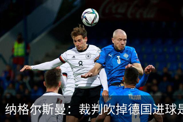 纳格尔斯曼：裁判吹掉德国进球是丑闻 我绝不会辞职的