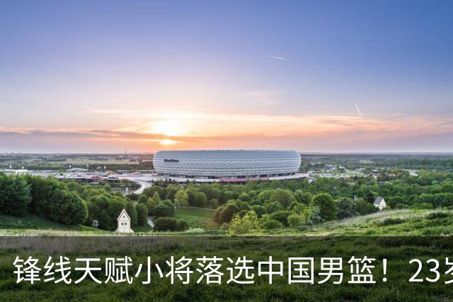 锋线天赋小将落选中国男篮！23岁伤仲永，伤病不断，错失涨球期，或告别国家队！